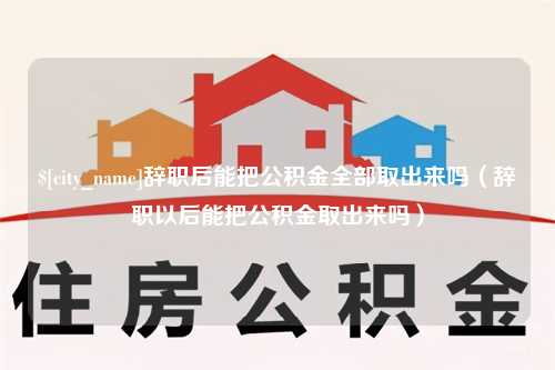 赤峰辞职后能把公积金全部取出来吗（辞职以后能把公积金取出来吗）