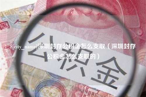 赤峰深圳封存公积金怎么支取（深圳封存公积金怎么支取的）