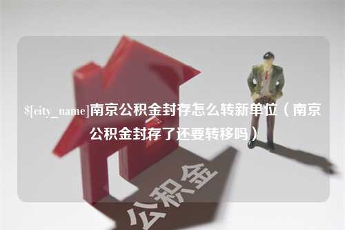 赤峰南京公积金封存怎么转新单位（南京公积金封存了还要转移吗）