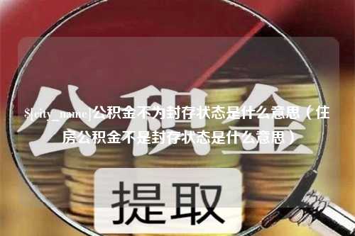 赤峰公积金不为封存状态是什么意思（住房公积金不是封存状态是什么意思）